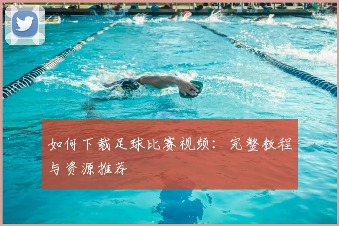 如何下载足球比赛视频：完整教程与资源推荐