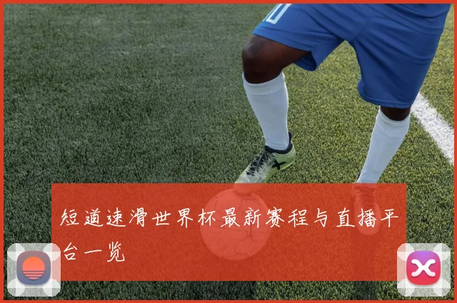 短道速滑世界杯最新赛程与直播平台一览
