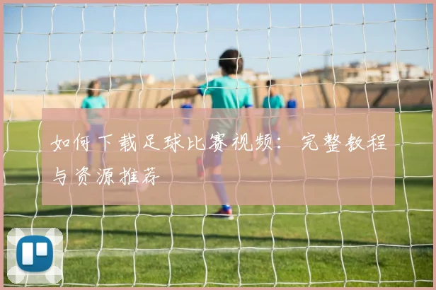 如何下载足球比赛视频：完整教程与资源推荐