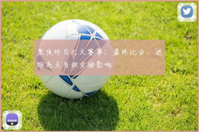 聚焦昨日尤文赛事：最终比分、进球亮点与积分榜影响