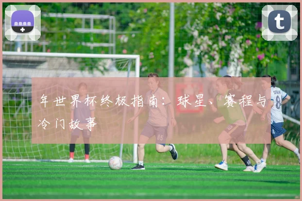 年世界杯终极指南：球星、赛程与冷门故事