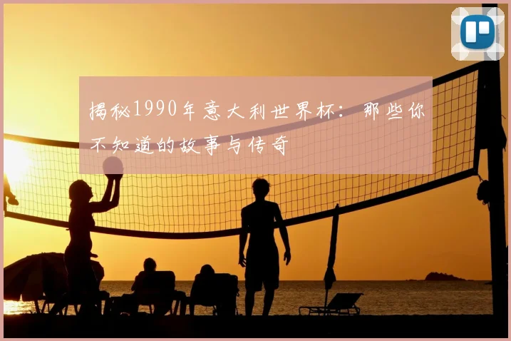 揭秘1990年意大利世界杯：那些你不知道的故事与传奇