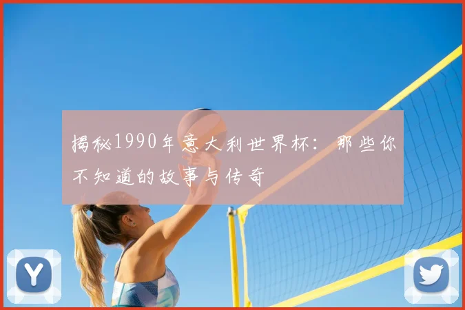 揭秘1990年意大利世界杯：那些你不知道的故事与传奇